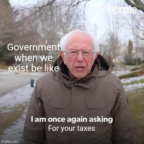 Bernie I Am Once Again Asking For Your Support Meme | Government when we exist be like; For your taxes | image tagged in memes,bernie i am once again asking for your support | made w/ Imgflip meme maker