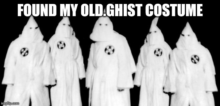 kkk | FOUND MY OLD.GHIST COSTUME | image tagged in kkk | made w/ Imgflip meme maker