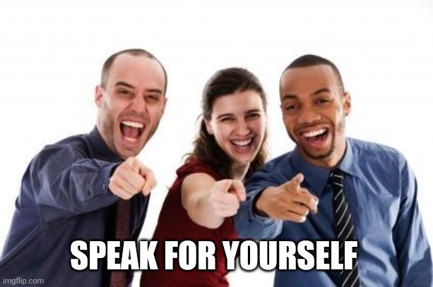 Pointing and laughing | SPEAK FOR YOURSELF | image tagged in pointing and laughing | made w/ Imgflip meme maker