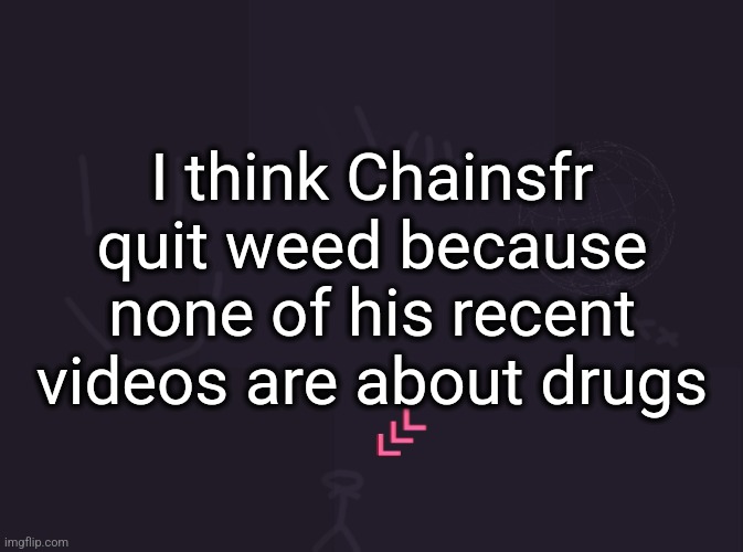 Either that or he has no more weed stories | I think Chainsfr quit weed because none of his recent videos are about drugs | image tagged in vik's image | made w/ Imgflip meme maker