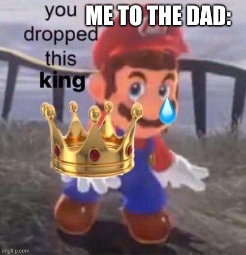 Mario you dropped this king | ME TO THE DAD: | image tagged in mario you dropped this king | made w/ Imgflip meme maker