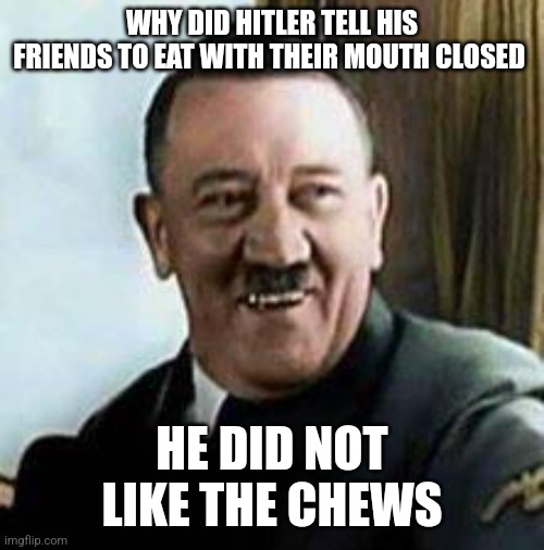 laughing hitler | WHY DID HITLER TELL HIS FRIENDS TO EAT WITH THEIR MOUTH CLOSED; HE DID NOT LIKE THE CHEWS | image tagged in laughing hitler | made w/ Imgflip meme maker