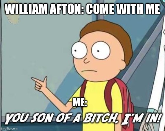 You son of a bitch, I'm in! | WILLIAM AFTON: COME WITH ME; ME: | image tagged in you son of a bitch i'm in | made w/ Imgflip meme maker