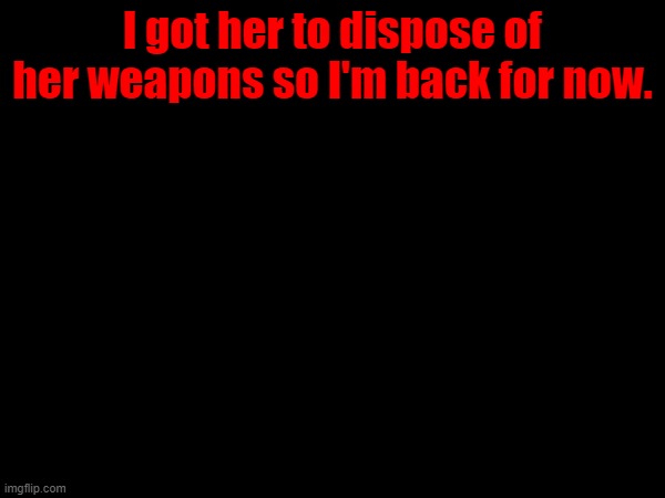 I got her to dispose of her weapons so I'm back for now. | made w/ Imgflip meme maker