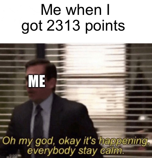 I'm famous | Me when I got 2313 points; ME | image tagged in oh my god okay it's happening everybody stay calm | made w/ Imgflip meme maker