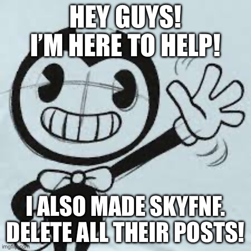 Bendy wave | HEY GUYS! I’M HERE TO HELP! I ALSO MADE SKYFNF. DELETE ALL THEIR POSTS! | image tagged in bendy wave | made w/ Imgflip meme maker