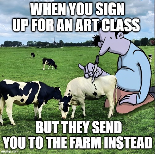 art class | WHEN YOU SIGN UP FOR AN ART CLASS; BUT THEY SEND YOU TO THE FARM INSTEAD | image tagged in memes | made w/ Imgflip meme maker