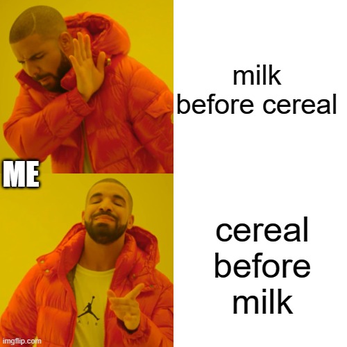 Drake Hotline Bling Meme | milk before cereal; ME; cereal before milk | image tagged in memes,drake hotline bling | made w/ Imgflip meme maker