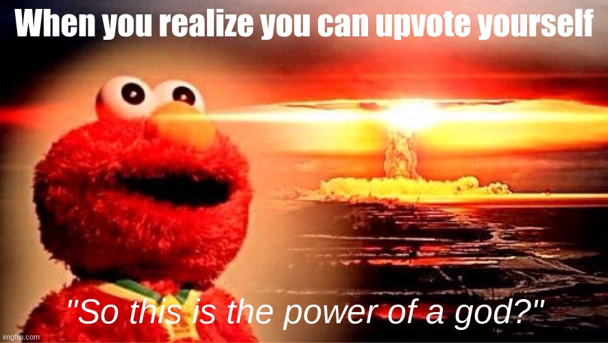 God mode ( X ) Enabled | When you realize you can upvote yourself; "So this is the power of a god?" | image tagged in elmo nuclear explosion | made w/ Imgflip meme maker