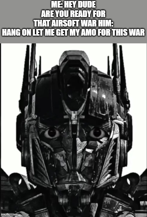 99 people died in a airsoft war leaving one as the true victor | ME: HEY DUDE ARE YOU READY FOR THAT AIRSOFT WAR HIM: HANG ON LET ME GET MY AMO FOR THIS WAR | image tagged in optimus prowler | made w/ Imgflip meme maker