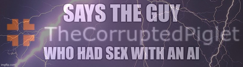 Says the guy who had sex with an AI | image tagged in says the guy who had sex with an ai | made w/ Imgflip meme maker