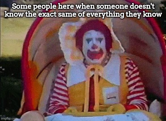 ㅤ | Some people here when someone doesn't know the exact same of everything they know | image tagged in ronald mcdonald in a stroller | made w/ Imgflip meme maker