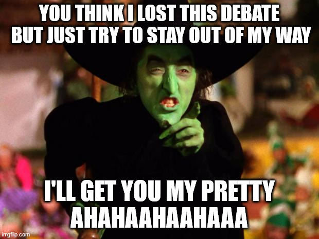 The Wicked Witch | YOU THINK I LOST THIS DEBATE
 BUT JUST TRY TO STAY OUT OF MY WAY; I'LL GET YOU MY PRETTY
AHAHAAHAAHAAA | image tagged in wicked witch,donald trump,kamala harris,good vs evil | made w/ Imgflip meme maker