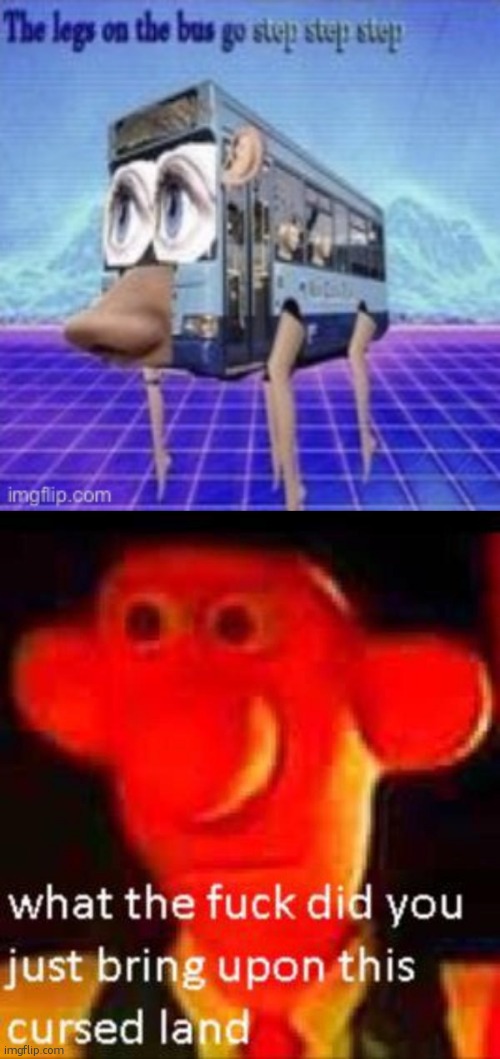 wtf | image tagged in the legs on the bus go step step,what the f k did you just bring upon this cursed land | made w/ Imgflip meme maker