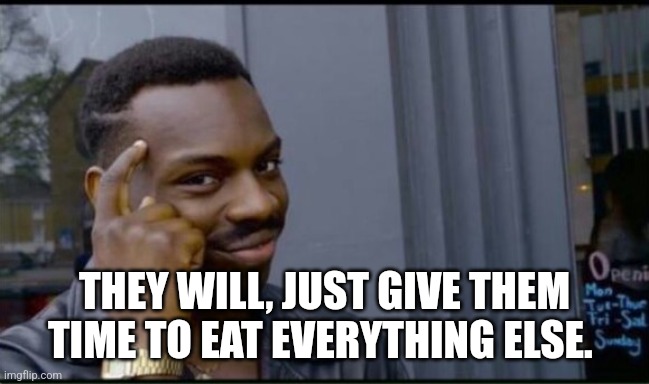 Thinking Black Man | THEY WILL, JUST GIVE THEM TIME TO EAT EVERYTHING ELSE. | image tagged in thinking black man | made w/ Imgflip meme maker