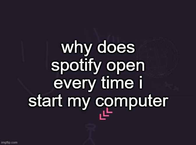 Vik's image | why does spotify open every time i start my computer | image tagged in vik's image | made w/ Imgflip meme maker