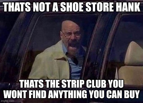 Walter White Screaming At Hank | THATS NOT A SHOE STORE HANK THATS THE STRIP CLUB YOU WONT FIND ANYTHING YOU CAN BUY | image tagged in walter white screaming at hank | made w/ Imgflip meme maker