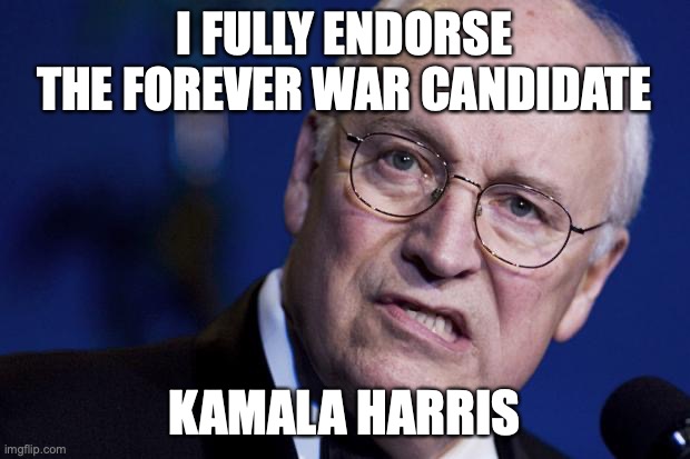 scumbag dick cheney | I FULLY ENDORSE THE FOREVER WAR CANDIDATE; KAMALA HARRIS | image tagged in scumbag dick cheney | made w/ Imgflip meme maker