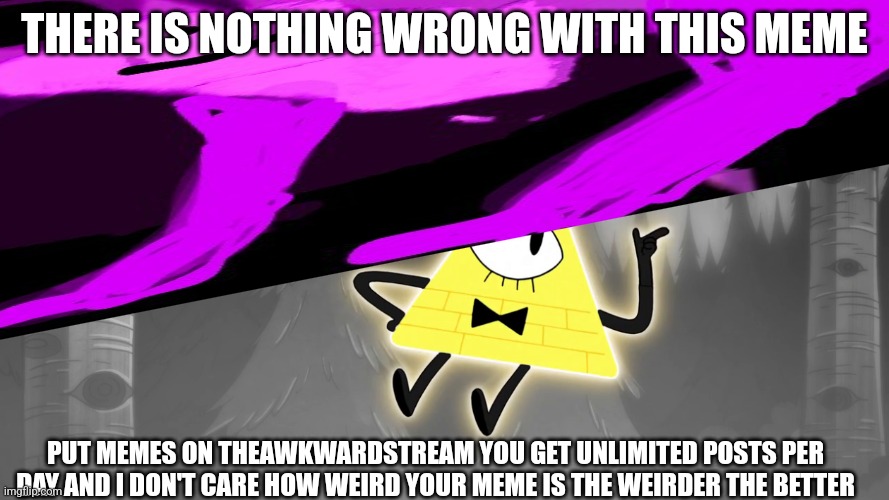 Put memes like this on TheAwkwardStream | THERE IS NOTHING WRONG WITH THIS MEME; PUT MEMES ON THEAWKWARDSTREAM YOU GET UNLIMITED POSTS PER DAY AND I DON'T CARE HOW WEIRD YOUR MEME IS THE WEIRDER THE BETTER | image tagged in bill cipher yes but no | made w/ Imgflip meme maker