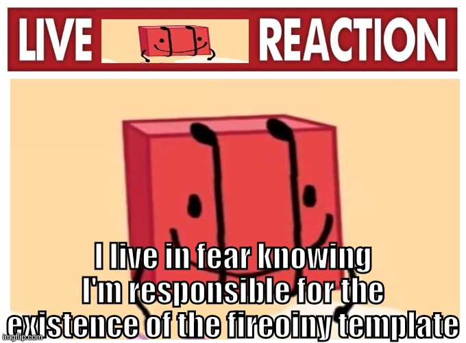 Live boky reaction | I live in fear knowing I'm responsible for the existence of the fireoiny template | image tagged in live boky reaction | made w/ Imgflip meme maker