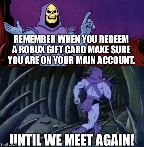 Worst mistake of my life | REMEMBER WHEN YOU REDEEM A ROBUX GIFT CARD MAKE SURE YOU ARE ON YOUR MAIN ACCOUNT. UNTIL WE MEET AGAIN! | image tagged in he man skeleton advices,robux | made w/ Imgflip meme maker