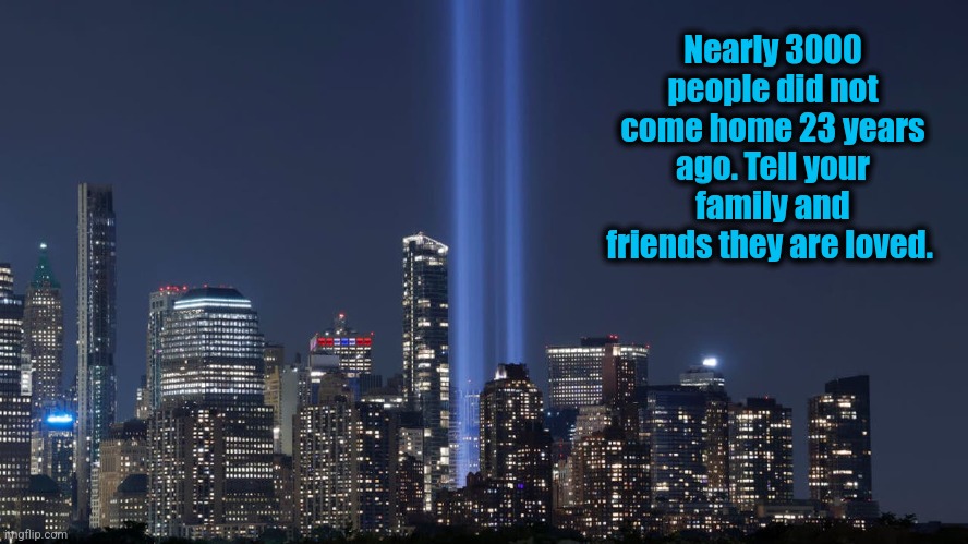 Never forget | Nearly 3000 people did not come home 23 years ago. Tell your family and friends they are loved. | image tagged in september 11,9-11,america,memorial | made w/ Imgflip meme maker