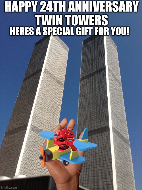 Happy 24th anniversary! | HAPPY 24TH ANNIVERSARY 
TWIN TOWERS; HERES A SPECIAL GIFT FOR YOU! | image tagged in twin towers,dark humor,9/11 | made w/ Imgflip meme maker