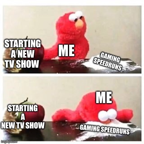 elmo cocaine | STARTING A NEW TV SHOW; ME; GAMING SPEEDRUNS; ME; STARTING A NEW TV SHOW; GAMING SPEEDRUNS | image tagged in elmo cocaine | made w/ Imgflip meme maker