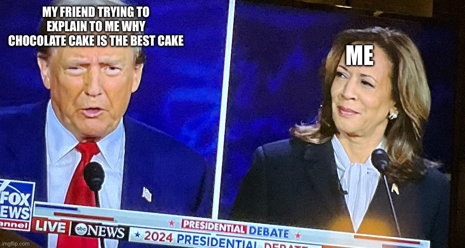 First debate meme! | MY FRIEND TRYING TO EXPLAIN TO ME WHY CHOCOLATE CAKE IS THE BEST CAKE; ME | image tagged in debate 24 harris trump,presidential debate,republicans | made w/ Imgflip meme maker