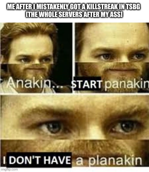 Anikan start panikan i dont have a planikan | ME AFTER I MISTAKENLY GOT A KILLSTREAK IN TSBG 
[THE WHOLE SERVERS AFTER MY ASS] | image tagged in anikan start panikan i dont have a planikan | made w/ Imgflip meme maker