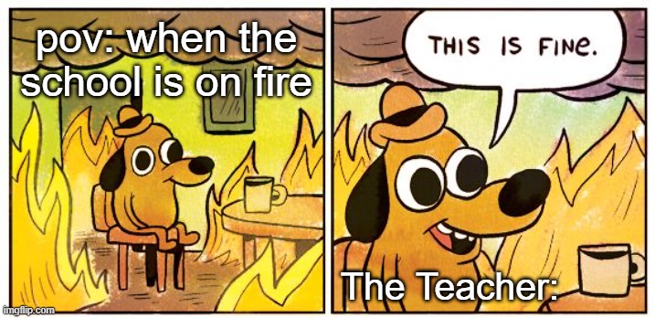 This Is Fine | pov: when the school is on fire; The Teacher: | image tagged in memes,this is fine | made w/ Imgflip meme maker