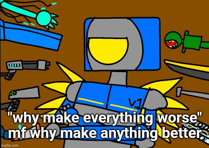 V1 says something controversial | "why make everything worse" mf why make anything better | image tagged in v1 says something controversial | made w/ Imgflip meme maker