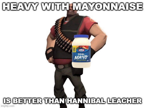 Heavy with mayonnaise | HEAVY WITH MAYONNAISE; IS BETTER THAN HANNIBAL LEACHER | image tagged in heavy with mayonnaise | made w/ Imgflip meme maker
