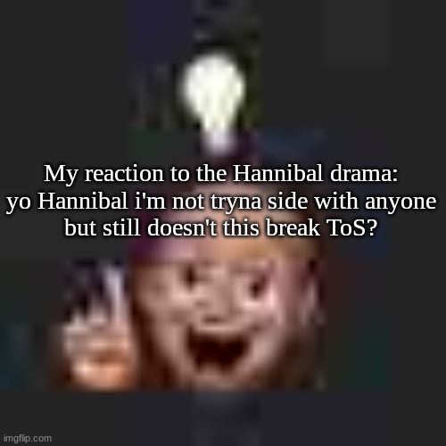 just saying :shrug: | My reaction to the Hannibal drama:

yo Hannibal i'm not tryna side with anyone but still doesn't this break ToS? | image tagged in low quality eureka | made w/ Imgflip meme maker