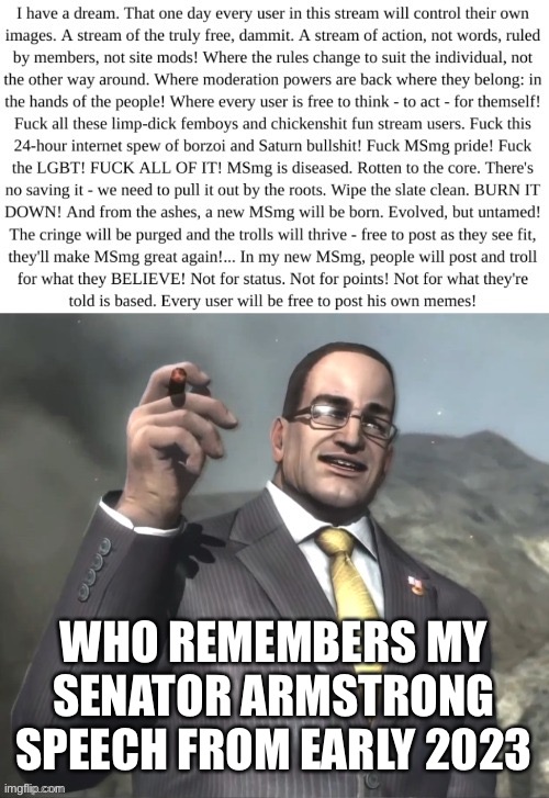 MSmg Armstrong Copypasta | WHO REMEMBERS MY SENATOR ARMSTRONG SPEECH FROM EARLY 2023 | image tagged in msmg armstrong copypasta | made w/ Imgflip meme maker