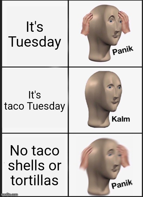 No taco shells or tortillas | It's Tuesday; It's taco Tuesday; No taco shells or tortillas | image tagged in memes,panik kalm panik,mexican food,food memes,funny,jpfan102504 | made w/ Imgflip meme maker