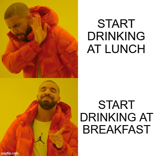 Day Drinking Done Right | START DRINKING AT LUNCH; START DRINKING AT BREAKFAST | image tagged in memes,drake hotline bling,day drinking,drinking,alcohol | made w/ Imgflip meme maker