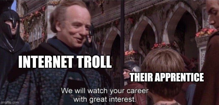 Apprentice Internet troll | INTERNET TROLL; THEIR APPRENTICE | image tagged in we'll be watching your career with great interest,funny,memes,funny memes,jpfan102504,trolls | made w/ Imgflip meme maker