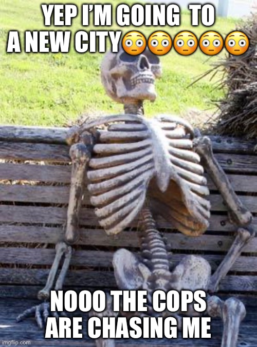 Waiting Skeleton Meme | YEP I’M GOING  TO A NEW CITY😳😳😳😳😳; NOOO THE COPS ARE CHASING ME | image tagged in memes,waiting skeleton | made w/ Imgflip meme maker