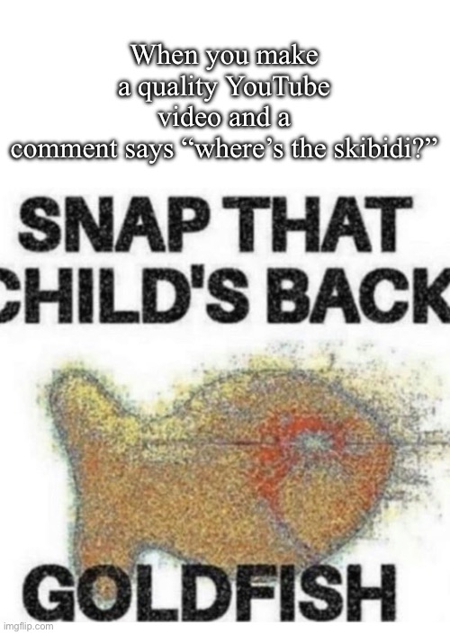 we can all relate | When you make a quality YouTube video and a comment says “where’s the skibidi?” | image tagged in snap that child s back | made w/ Imgflip meme maker