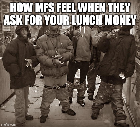 All My Homies Hate | HOW MFS FEEL WHEN THEY ASK FOR YOUR LUNCH MONEY | image tagged in all my homies hate | made w/ Imgflip meme maker