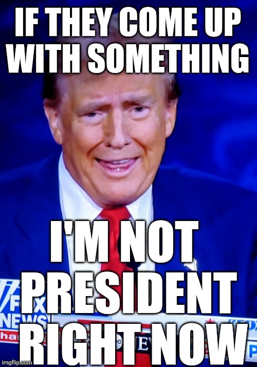 Oh I see, you have to get elected before you can think... | IF THEY COME UP
WITH SOMETHING; I'M NOT 
PRESIDENT
 RIGHT NOW | image tagged in donald trump,dopey,plans | made w/ Imgflip meme maker