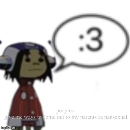 Noodle :3 | peoples 
give me ways to come out to my parents as pansexual | image tagged in noodle 3 | made w/ Imgflip meme maker