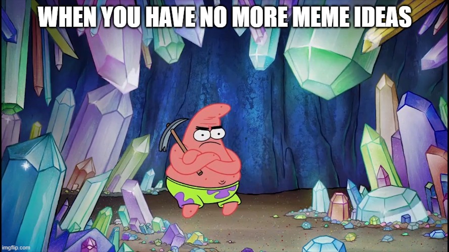 I HAVE NO MORE IDEAS =C | WHEN YOU HAVE NO MORE MEME IDEAS | image tagged in patrick in cave | made w/ Imgflip meme maker