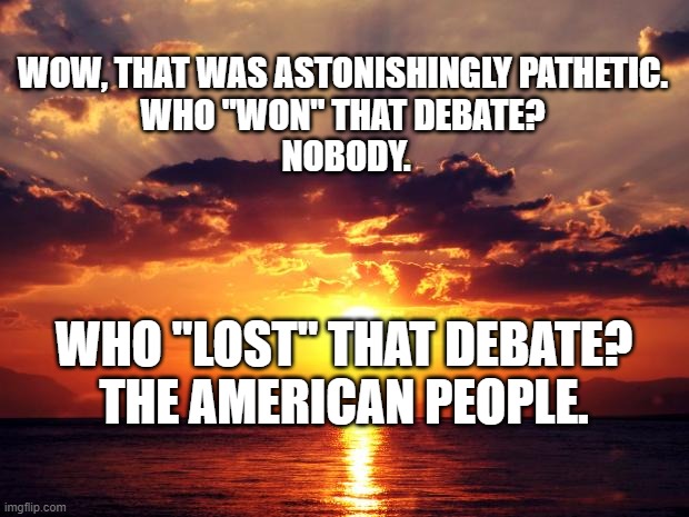 Sunset | WOW, THAT WAS ASTONISHINGLY PATHETIC. 
WHO "WON" THAT DEBATE? 
NOBODY. WHO "LOST" THAT DEBATE?
THE AMERICAN PEOPLE. | image tagged in sunset | made w/ Imgflip meme maker