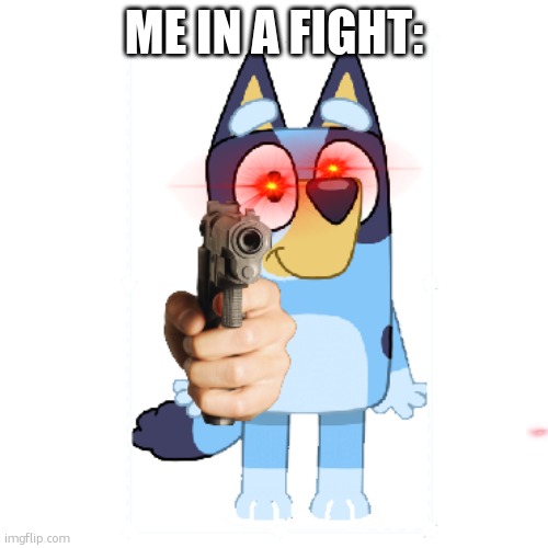 angry | ME IN A FIGHT: | image tagged in bluey has a gun | made w/ Imgflip meme maker