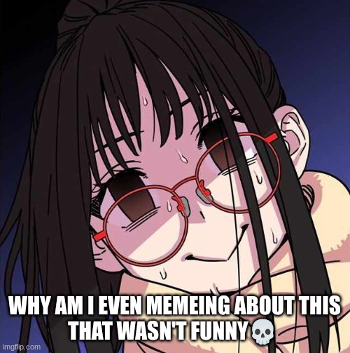 Nervous anime girl | WHY AM I EVEN MEMEING ABOUT THIS
THAT WASN'T FUNNY? | image tagged in nervous anime girl | made w/ Imgflip meme maker