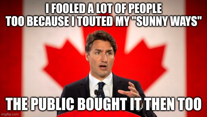 When people can't suss out a Phoney | I FOOLED A LOT OF PEOPLE TOO BECAUSE I TOUTED MY "SUNNY WAYS"; THE PUBLIC BOUGHT IT THEN TOO | image tagged in justin trudeau | made w/ Imgflip meme maker