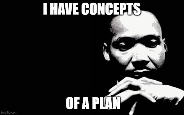 Martin Luther King Jr. | I HAVE CONCEPTS; OF A PLAN | image tagged in martin luther king jr | made w/ Imgflip meme maker