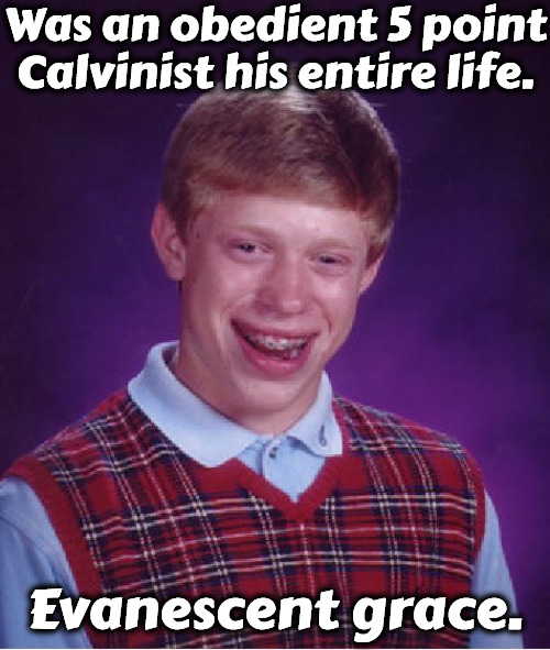 Obedient For Life | Was an obedient 5 point Calvinist his entire life. Evanescent grace. | image tagged in memes,bad luck brian,calvinism,arminian,heretical ghoulish doctrine,reformed theology | made w/ Imgflip meme maker